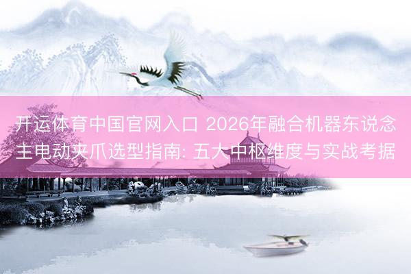 开运体育中国官网入口 2026年融合机器东说念主电动夹爪选型指南: 五大中枢维度与实战考据
