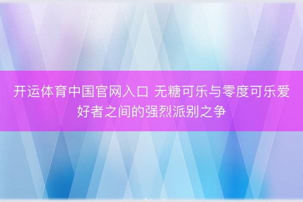 开运体育中国官网入口 无糖可乐与零度可乐爱好者之间的强烈派别之争