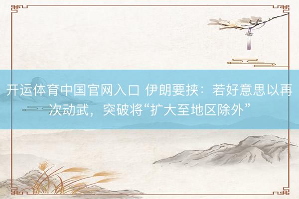 开运体育中国官网入口 伊朗要挟：若好意思以再次动武，突破将“扩大至地区除外”