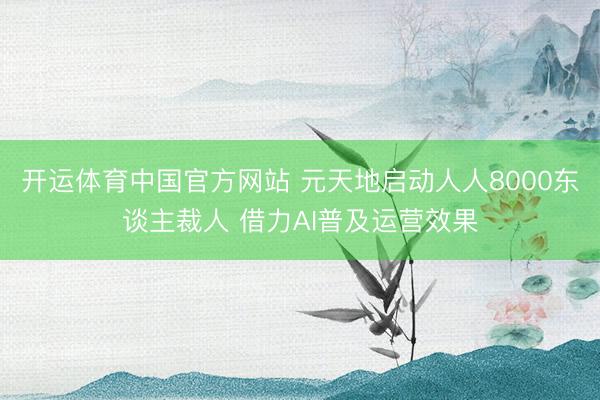 开运体育中国官方网站 元天地启动人人8000东谈主裁人 借力AI普及运营效果