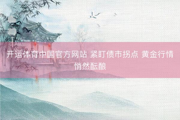 开运体育中国官方网站 紧盯债市拐点 黄金行情悄然酝酿