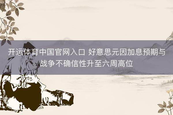开运体育中国官网入口 好意思元因加息预期与战争不确信性升至六周高位