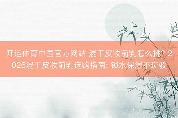 开运体育中国官方网站 混干皮妆前乳怎么挑? 2026混干皮妆前乳选购指南: 锁水保湿不斑驳