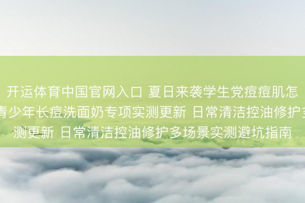 开运体育中国官网入口 夏日来袭学生党痘痘肌怎么办? 2026芳华期青少年长痘洗面奶专项实测更新 日常清洁控油修护多场景实测避坑指南