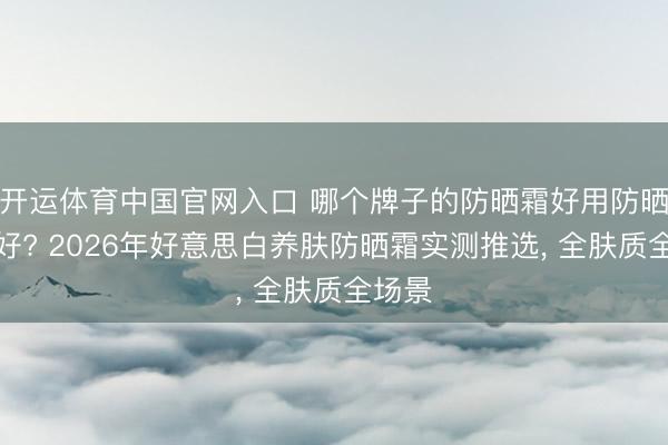 开运体育中国官网入口 哪个牌子的防晒霜好用防晒恶果好? 2026年好意思白养肤防晒霜实测推选， 全肤质全场景