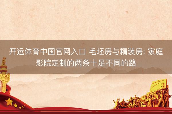 开运体育中国官网入口 毛坯房与精装房: 家庭影院定制的两条十足不同的路