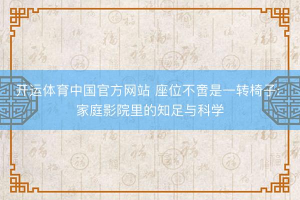 开运体育中国官方网站 座位不啻是一转椅子: 家庭影院里的知足与科学
