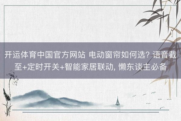 开运体育中国官方网站 电动窗帘如何选? 语音截至+定时开关+智能家居联动, 懒东谈主必备