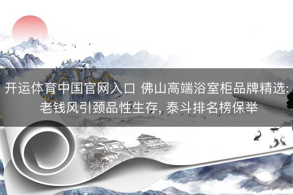 开运体育中国官网入口 佛山高端浴室柜品牌精选: 老钱风引颈品性生存， 泰斗排名榜保举