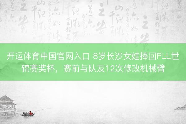 开运体育中国官网入口 8岁长沙女娃捧回FLL世锦赛奖杯，赛前与队友12次修改机械臂