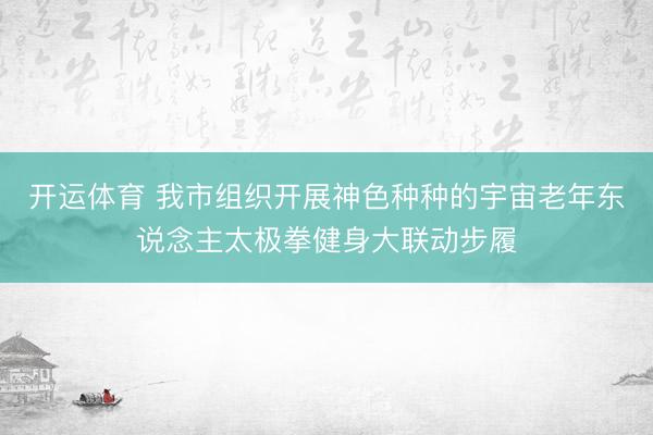 开运体育 我市组织开展神色种种的宇宙老年东说念主太极拳健身大联动步履