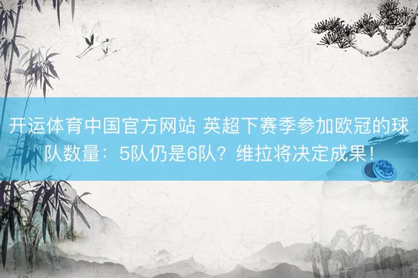 开运体育中国官方网站 英超下赛季参加欧冠的球队数量:5队仍是6队?维拉将决定成果!