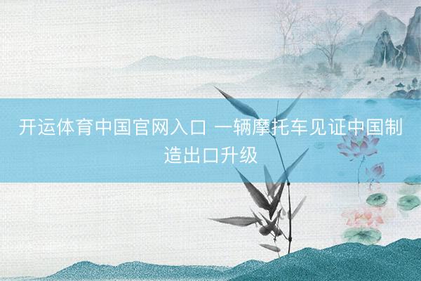 开运体育中国官网入口 一辆摩托车见证中国制造出口升级