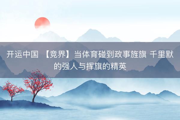 开运中国 【竞界】当体育碰到政事旌旗 千里默的强人与挥旗的精英