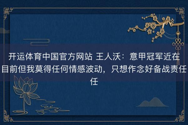 开运体育中国官方网站 王人沃：意甲冠军近在目前但我莫得任何情感波动，只想作念好备战责任