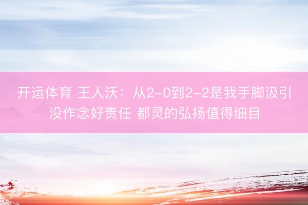 开运体育 王人沃：从2-0到2-2是我手脚汲引没作念好责任 都灵的弘扬值得细目