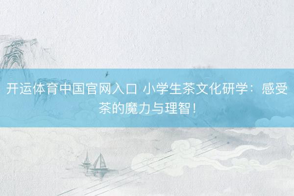 开运体育中国官网入口 小学生茶文化研学：感受茶的魔力与理智！