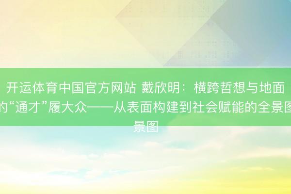 开运体育中国官方网站 戴欣明：横跨哲想与地面的“通才”履大众——从表面构建到社会赋能的全景图