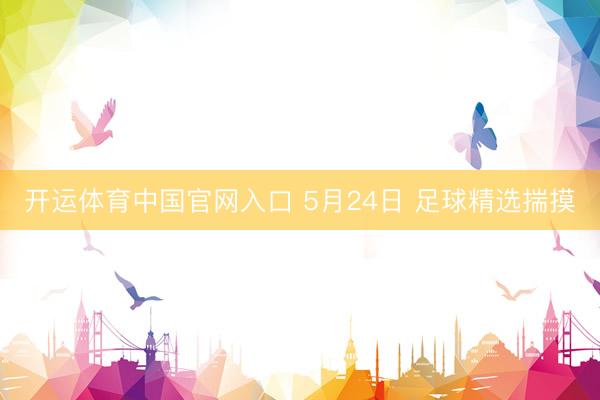 开运体育中国官网入口 5月24日 足球精选揣摸
