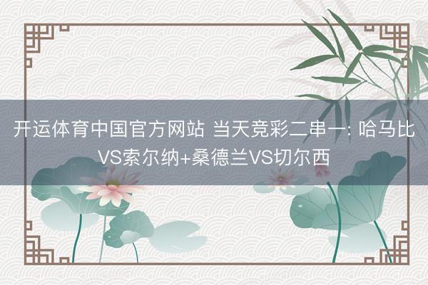 开运体育中国官方网站 当天竞彩二串一: 哈马比VS索尔纳+桑德兰VS切尔西