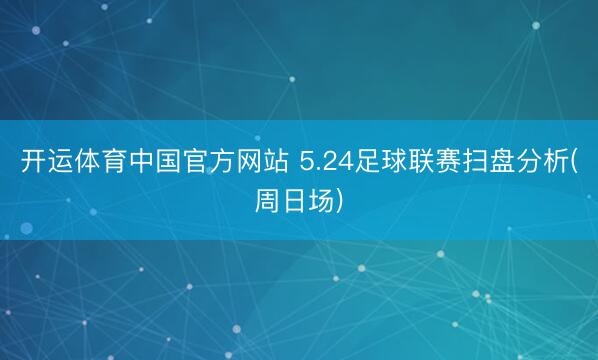 开运体育中国官方网站 5.24足球联赛扫盘分析(周日场)