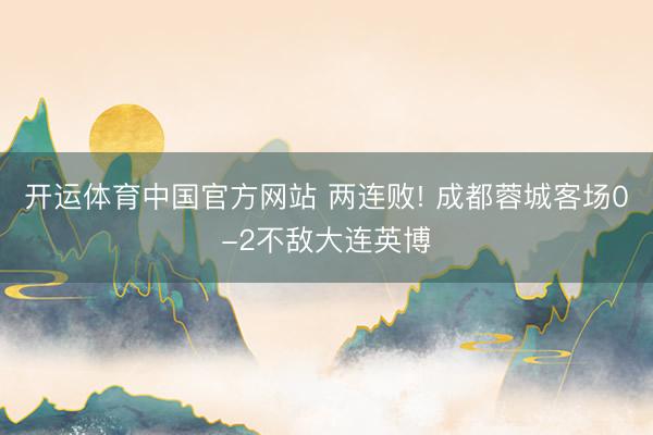 开运体育中国官方网站 两连败! 成都蓉城客场0-2不敌大连英博