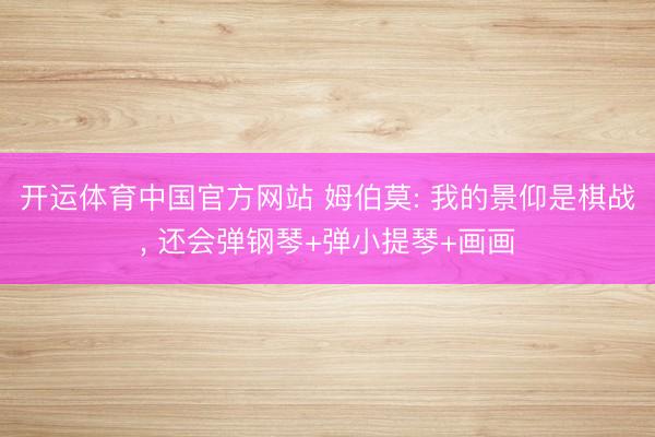 开运体育中国官方网站 姆伯莫: 我的景仰是棋战， 还会弹钢琴+弹小提琴+画画