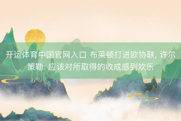 开运体育中国官网入口 布莱顿打进欧协联， 许尔策勒: 应该对所取得的收成感到欢乐