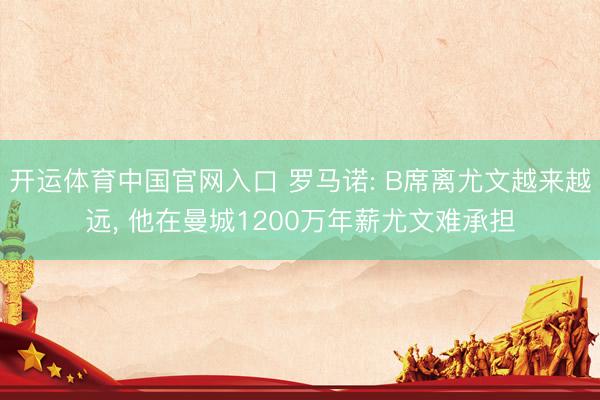 开运体育中国官网入口 罗马诺: B席离尤文越来越远， 他在曼城1200万年薪尤文难承担