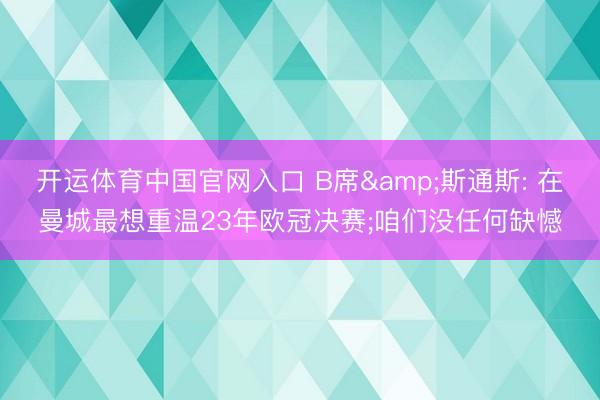 开运体育中国官网入口 B席&斯通斯: 在曼城最想重温23年欧冠决赛;咱们没任何缺憾