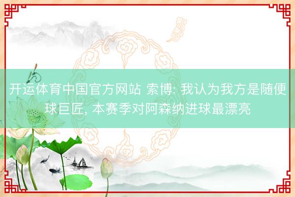 开运体育中国官方网站 索博: 我认为我方是随便球巨匠， 本赛季对阿森纳进球最漂亮