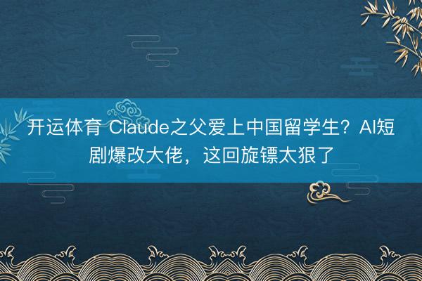 开运体育 Claude之父爱上中国留学生？AI短剧爆改大佬，这回旋镖太狠了