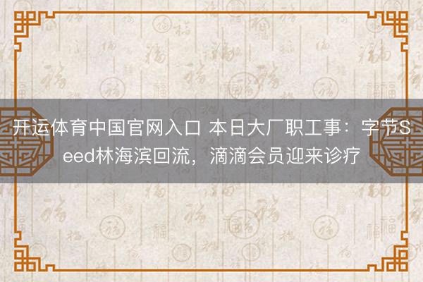 开运体育中国官网入口 本日大厂职工事:字节Seed林海滨回流,滴滴会员迎来诊疗