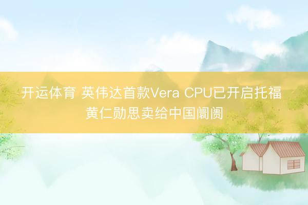 开运体育 英伟达首款Vera CPU已开启托福 黄仁勋思卖给中国阛阓