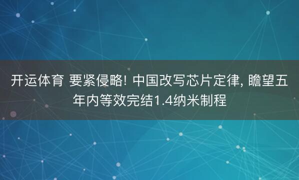 开运体育 要紧侵略! 中国改写芯片定律, 瞻望五年内等效完结1.4纳米制程