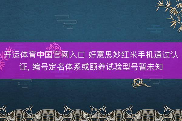 开运体育中国官网入口 好意思妙红米手机通过认证， 编号定名体系或颐养试验型号暂未知