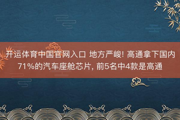 开运体育中国官网入口 地方严峻! 高通拿下国内71%的汽车座舱芯片， 前5名中4款是高通