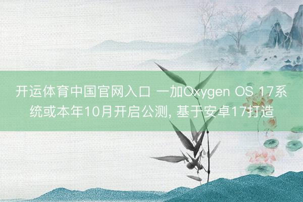 开运体育中国官网入口 一加Oxygen OS 17系统或本年10月开启公测， 基于安卓17打造