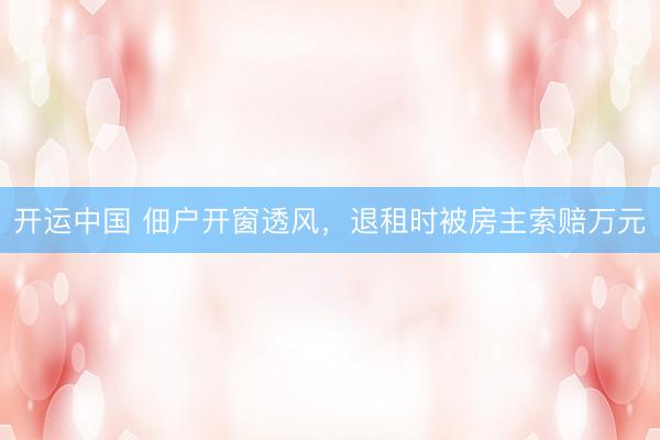 开运中国 佃户开窗透风，退租时被房主索赔万元