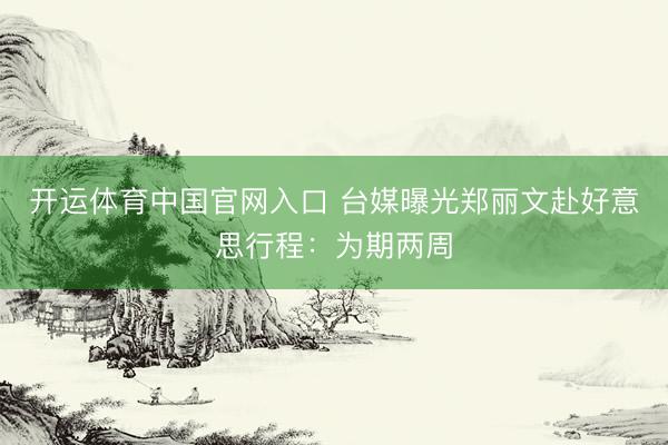 开运体育中国官网入口 台媒曝光郑丽文赴好意思行程：为期两周