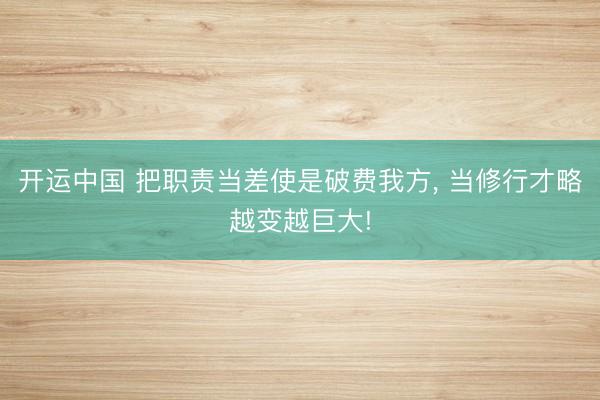开运中国 把职责当差使是破费我方， 当修行才略越变越巨大!