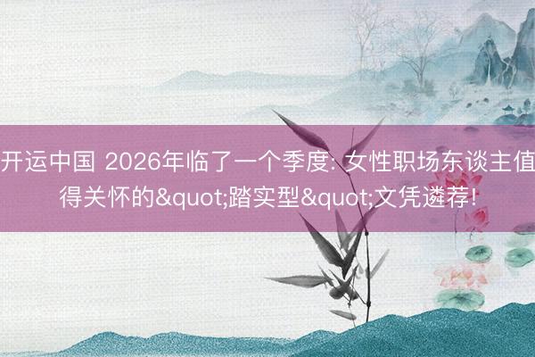 开运中国 2026年临了一个季度: 女性职场东谈主值得关怀的"踏实型"文凭遴荐!