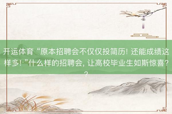 开运体育 “原本招聘会不仅仅投简历! 还能成绩这样多! ”什么样的招聘会， 让高校毕业生如斯惊喜?