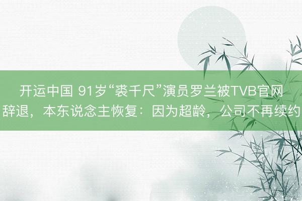开运中国 91岁“裘千尺”演员罗兰被TVB官网辞退,本东说念主恢复:因为超龄,公司不再续约