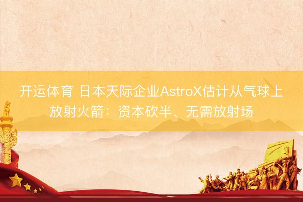开运体育 日本天际企业AstroX估计从气球上放射火箭：资本砍半、无需放射场