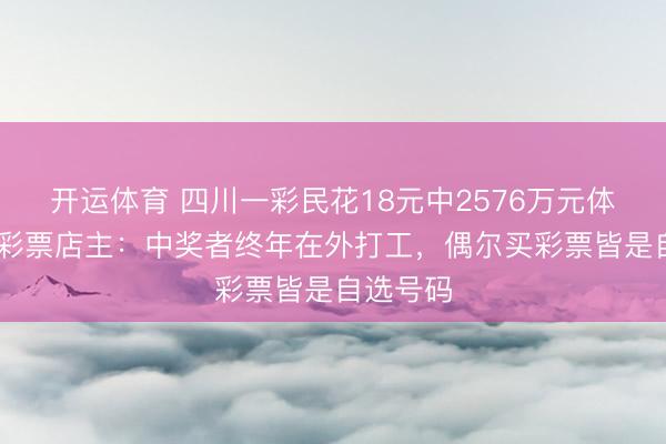 开运体育 四川一彩民花18元中2576万元体彩大奖 彩票店主：中奖者终年在外打工，偶尔买彩票皆是自选号码