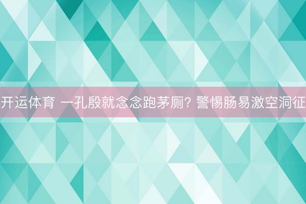开运体育 一孔殷就念念跑茅厕? 警惕肠易激空洞征