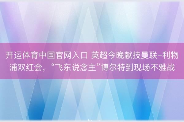 开运体育中国官网入口 英超今晚献技曼联-利物浦双红会,“飞东说念主”博尔特到现场不雅战