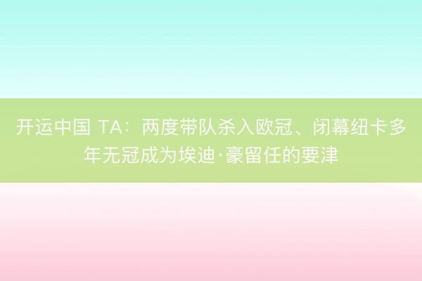 开运中国 TA:两度带队杀入欧冠、闭幕纽卡多年无冠成为埃迪·豪留任的要津