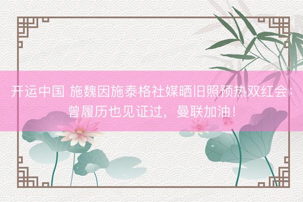开运中国 施魏因施泰格社媒晒旧照预热双红会：曾履历也见证过，曼联加油！